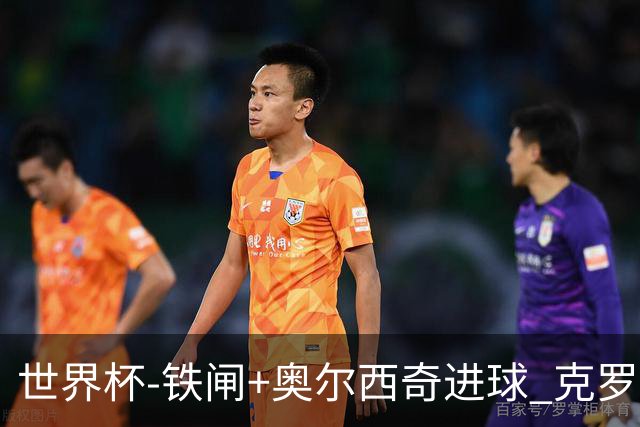 世界杯-铁闸+奥尔西奇进球 克罗地亚2-1夺季军